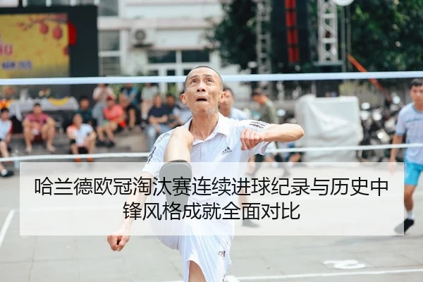 哈兰德欧冠淘汰赛连续进球纪录与历史中锋风格成就全面对比