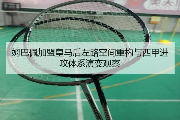 姆巴佩加盟皇马后左路空间重构与西甲进攻体系演变观察