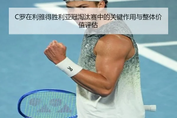 C罗在利雅得胜利亚冠淘汰赛中的关键作用与整体价值评估