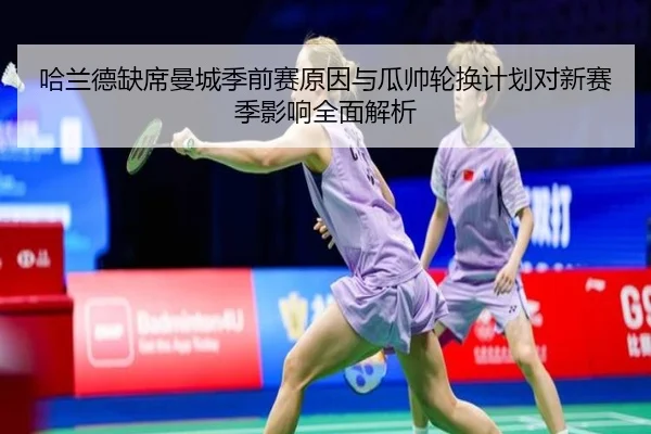 哈兰德缺席曼城季前赛原因与瓜帅轮换计划对新赛季影响全面解析