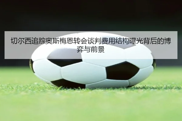 切尔西追踪奥斯梅恩转会谈判费用结构曝光背后的博弈与前景