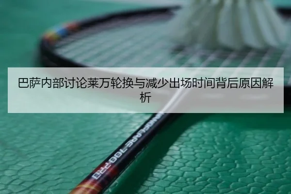 巴萨内部讨论莱万轮换与减少出场时间背后原因解析