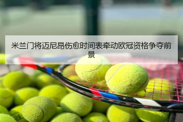米兰门将迈尼昂伤愈时间表牵动欧冠资格争夺前景