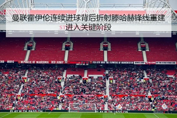 曼联霍伊伦连续进球背后折射滕哈赫锋线重建进入关键阶段