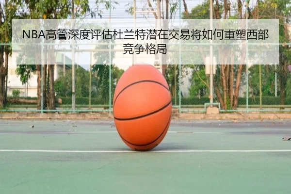 NBA高管深度评估杜兰特潜在交易将如何重塑西部竞争格局
