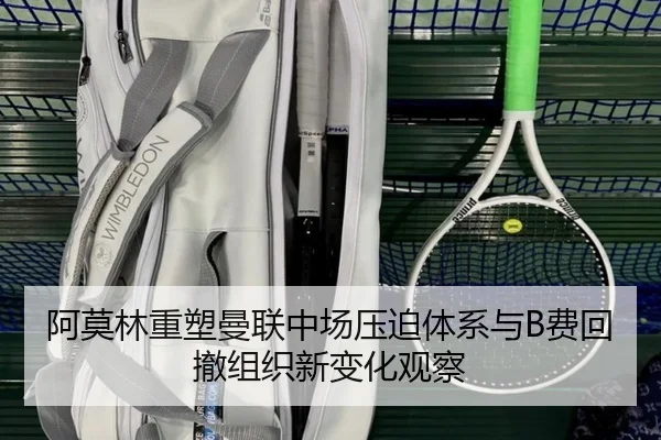 阿莫林重塑曼联中场压迫体系与B费回撤组织新变化观察