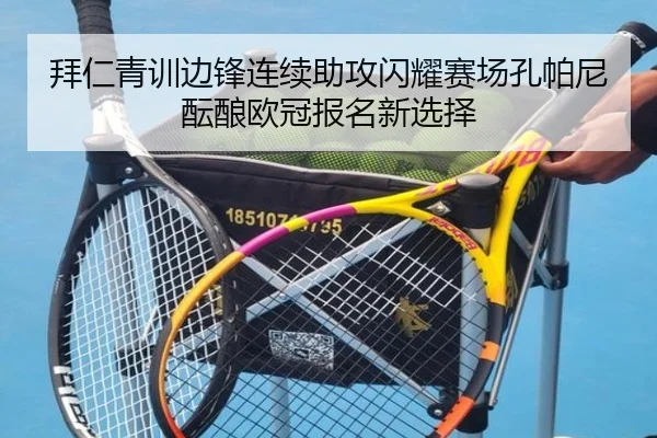 拜仁青训边锋连续助攻闪耀赛场孔帕尼酝酿欧冠报名新选择